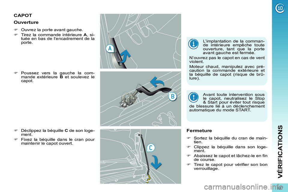 PEUGEOT 3008 2011.5  Manuel du propriétaire (in French) 167
VÉRIFICATIONS
CAPOT 
   
�) 
 Poussez vers la gauche la com-
mande extérieure  B 
 et soulevez le 
capot. 
   
�) 
  Déclippez la béquille  C 
 de son loge-
ment. 
   
�) 
  Fixez la béquille