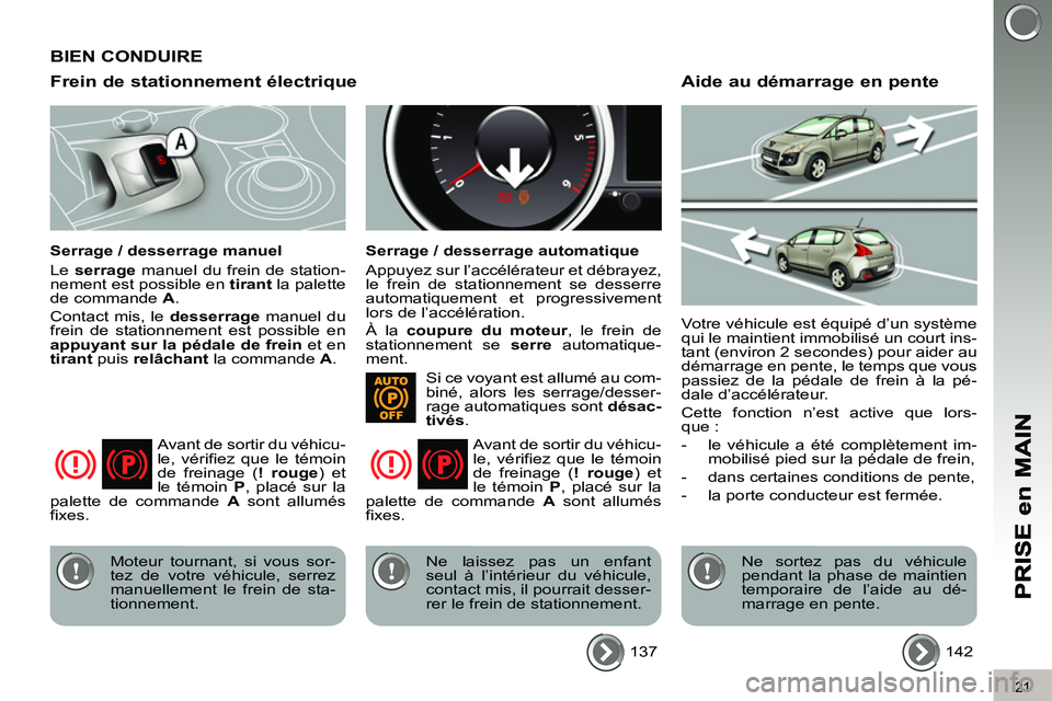 PEUGEOT 3008 2011.5  Manuel du propriétaire (in French) 21
Frein de stationnement électrique 
   
Serrage / desserrage manuel 
  Le  serrage 
 manuel du frein de station-
nement est possible en  tirant 
 la palette 
de commande  A 
. 
  Contact mis, le  d