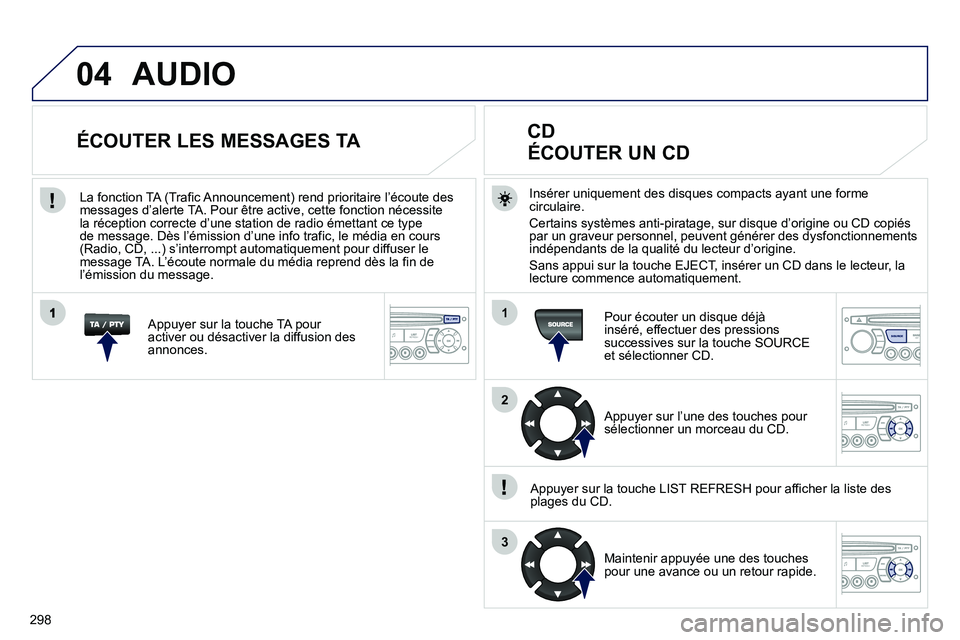 PEUGEOT 3008 2011.5  Manuel du propriétaire (in French) 298
04
1
2
3
SOURCE
AUDIO
Insérer uniquement des disques compacts ayant une forme circulaire. 
Certains systèmes anti-piratage, sur disque d’origine ou CD copiés 
par un graveur personnel, peuven