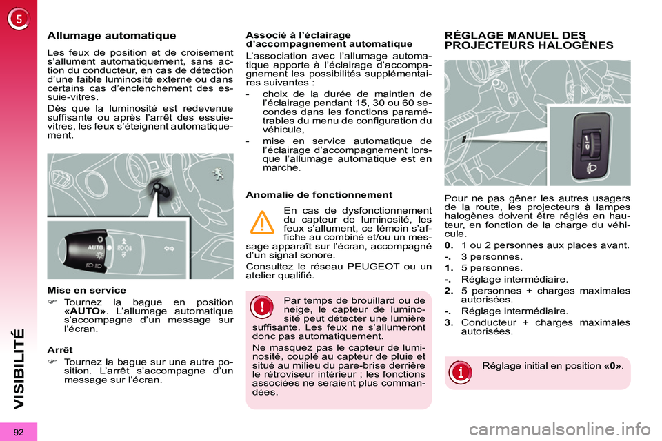 PEUGEOT 3008 2011.5  Manuel du propriétaire (in French) 92
VIS
  Par temps de brouillard ou de 
neige, le capteur de lumino-
sité peut détecter une lumière 
suffisante. Les feux ne s’allumeront 
donc pas automatiquement. 
  Ne masquez pas le capteur d