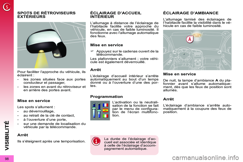 PEUGEOT 3008 2011.5  Manuel du propriétaire (in French) 98
VIS
ÉCLAIRAGE D’AMBIANCE
  L’allumage tamisé des éclairages de 
l’habitacle facilite la visibilité dans le vé-
hicule en cas de faible luminosité. 
ÉCLAIRAGE D’ACCUEIL INTÉRIEUR 
  