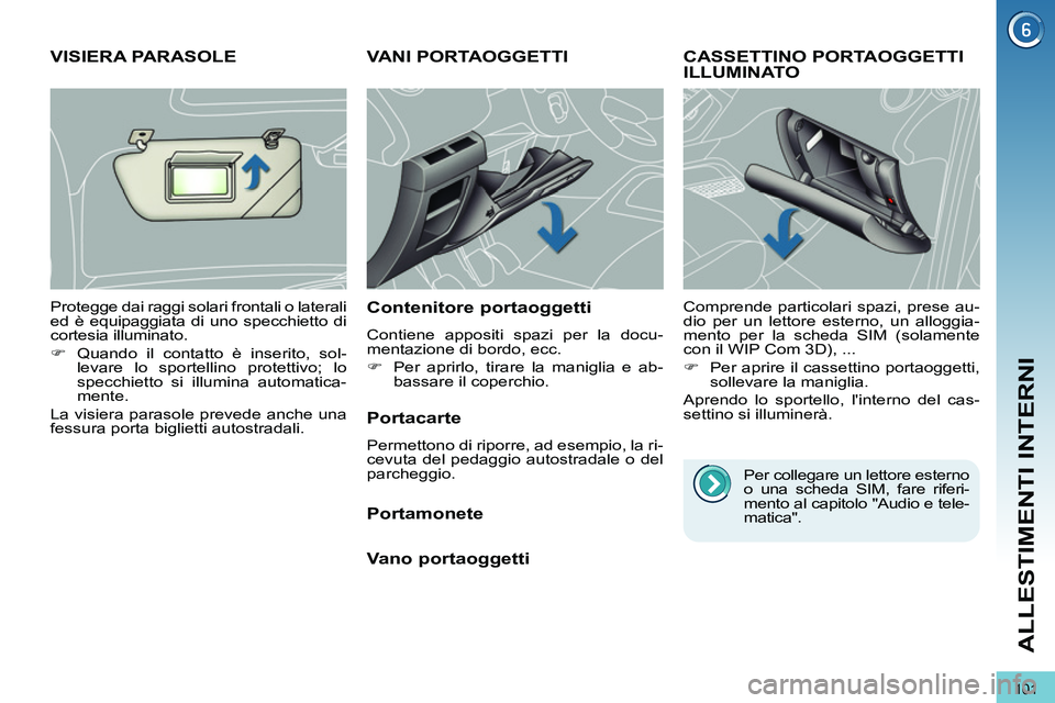 PEUGEOT 3008 2011.5  Manuale duso (in Italian) 101
ALLESTIMENTI INTERNI
   
 
 
 
 
VANI PORTAOGGETTI 
 
 
Contenitore portaoggetti 
 
Contiene appositi spazi per la docu-
mentazione di bordo, ecc. 
   
 
�) 
  Per aprirlo, tirare la maniglia e ab