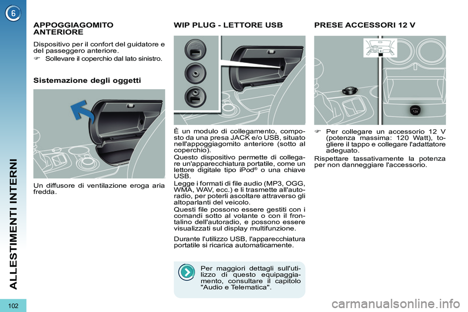 PEUGEOT 3008 2011.5  Manuale duso (in Italian) 102
ALLESTIMENTI INTERNI
   
 
 
 
 
PRESE ACCESSORI 12 V 
 
 
 
�) 
  Per collegare un accessorio 12 V 
(potenza massima: 120 Watt), to-
gliere il tappo e collegare ladattatore 
adeguato.  
  Rispet