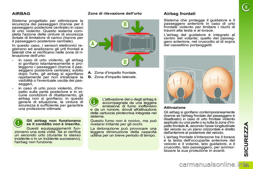 PEUGEOT 3008 2011.5  Manuale duso (in Italian) 133
SICUREZZA
  AIRBAG 
 
Lattivazione del o degli airbag è 
accompagnata da una leggera 
emissione di fumo inoffensivo 
e da un rumore, dovuti allattivazione 
della cartuccia pirotecnica integrata