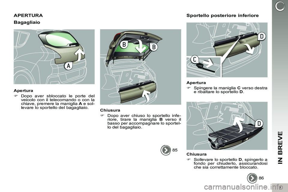 PEUGEOT 3008 2011.5  Manuale duso (in Italian) 7
IN BREVE
  APERTURA 
   
Bagagliaio 
 
 
Apertura 
   
 
�) 
 Dopo aver sbloccato le porte del 
veicolo con il telecomando o con la 
chiave, premere la maniglia  A 
 e sol-
levare lo sportello del b