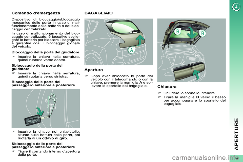 PEUGEOT 3008 2011.5  Manuale duso (in Italian) 85
APERTURE
   
 
 
 
 
 
Comando demergenza 
 
Dispositivo di bloccaggio/sbloccaggio 
meccanico delle porte in caso di mal-
funzionamento della batteria o del bloc-
caggio centralizzato. 
  In caso 