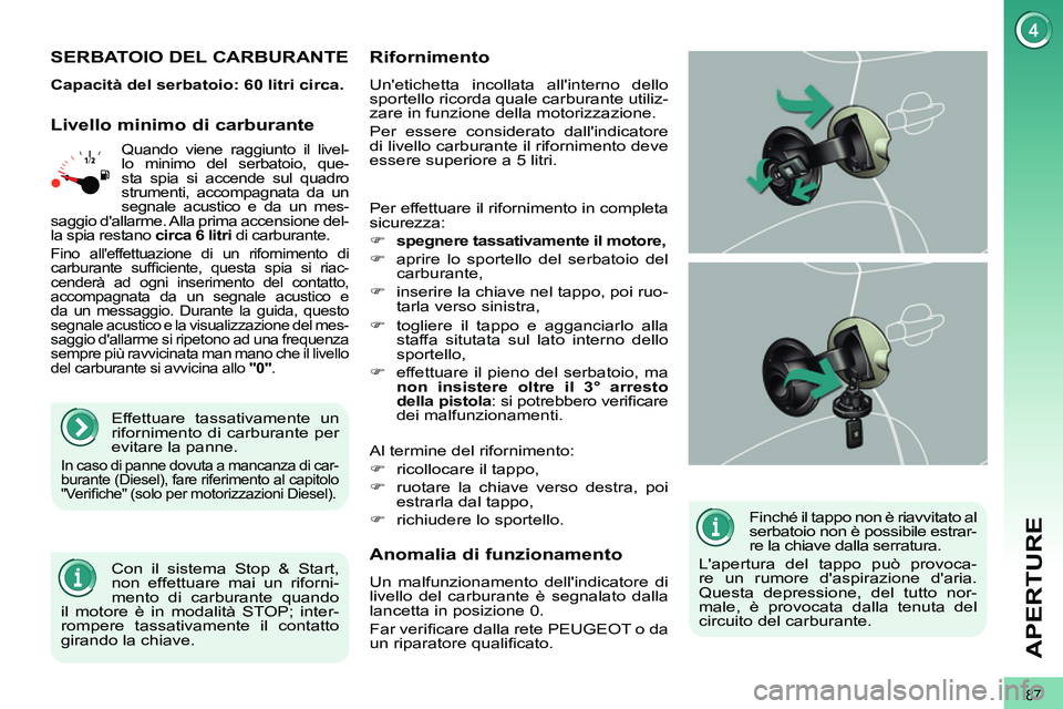 PEUGEOT 3008 2011.5  Manuale duso (in Italian) 87
APERTURE
   
Finché il tappo non è riavvitato al 
serbatoio non è possibile estrar-
re la chiave dalla serratura. 
  Lapertura del tappo può provoca-
re un rumore daspirazione daria. 
Questa