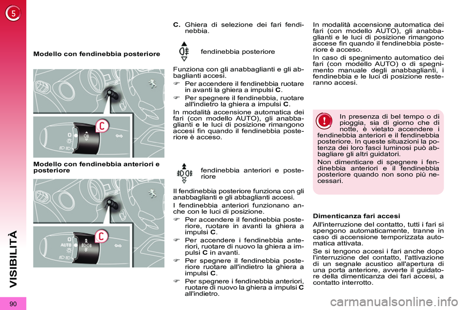 PEUGEOT 3008 2011.5  Manuale duso (in Italian) 90
VISIBILITÀ
   
 
Modello con fendinebbia posteriore   fendinebbia posteriore 
  Funziona con gli anabbaglianti e gli ab-
baglianti accesi. 
   
 
�) 
  Per accendere il fendinebbia ruotare 
in ava