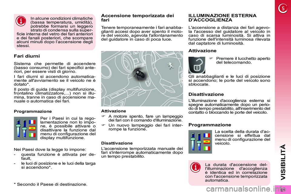 PEUGEOT 3008 2011.5  Manuale duso (in Italian) 91
VISIBILITÀ
   
 
 
 
 
 
Accensione temporizzata dei 
fari 
  Tenere temporaneamente i fari anabba-
glianti accesi dopo aver spento il moto-
re del veicolo, agevola lallontanamento 
del guidatore
