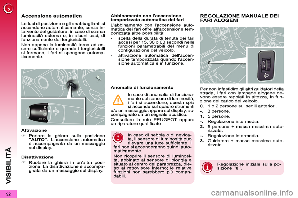 PEUGEOT 3008 2011.5  Manuale duso (in Italian) 92
VISIBILITÀ
  In caso di nebbia o di nevica-
ta, il sensore di luminosità può 
rilevare una luce sufﬁ ciente.  I 
fari non si accenderanno quindi auto-
maticamente. 
  Non ricoprire il sensore 