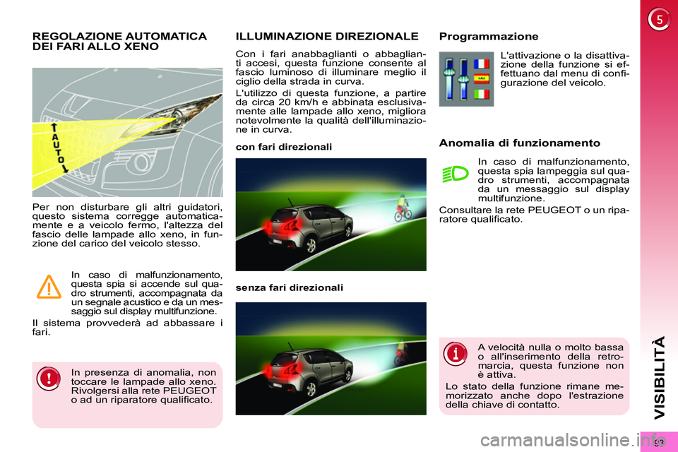 PEUGEOT 3008 2011.5  Manuale duso (in Italian) 93
VISIBILITÀ
   
 
 
 
 
 
 
ILLUMINAZIONE DIREZIONALE 
 
Con i fari anabbaglianti o abbaglian-
ti accesi, questa funzione consente al 
fascio luminoso di illuminare meglio il 
ciglio della strada i