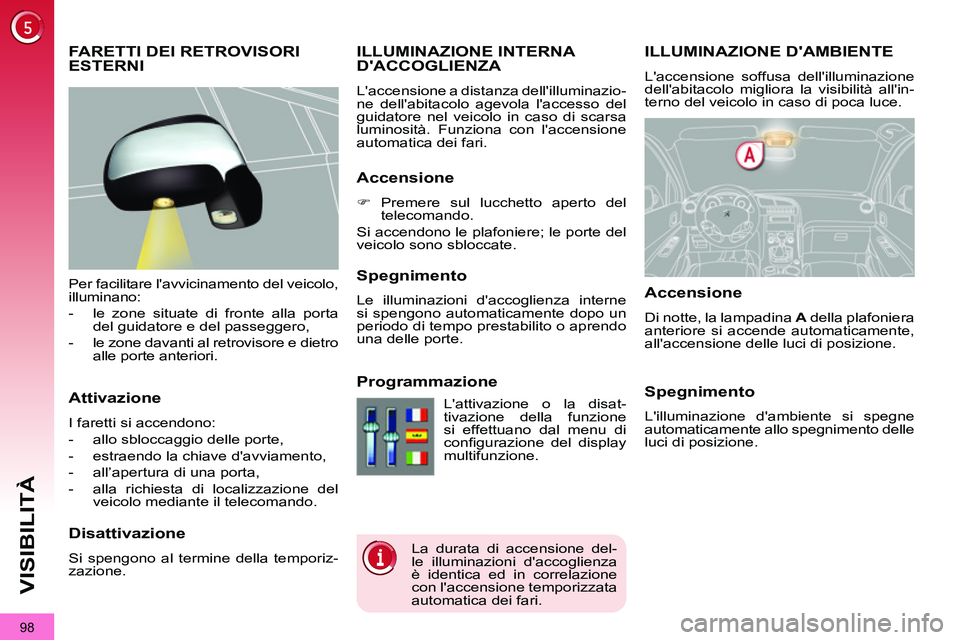 PEUGEOT 3008 2011.5  Manuale duso (in Italian) 98
VISIBILITÀ
   
 
 
 
 
 
 
 
ILLUMINAZIONE DAMBIENTE 
 
Laccensione soffusa dellilluminazione 
dellabitacolo migliora la visibilità allin-
terno del veicolo in caso di poca luce. 
   
 
 
 
