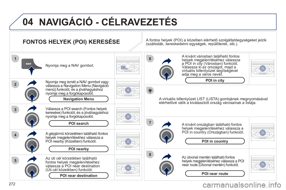 PEUGEOT 3008 2011.5 Kezelési útmutató (in Hungarian) 272
04
8
6
7
4
3
5
2
1
NAVIGÁCIÓ - CÉLRAVEZETÉS
FONTOS HELYEK (POI) KERESÉSE
Nyomja meg a NAV gombot.
N
yomja meg ismét a NAV gombot vagyválassza a Navigation Menu (Navigáció me PEUGEOT 3008 2011.5 Kezelési útmutató (in Hungarian) 272
04
8
6
7
4
3
5
2
1
NAVIGÁCIÓ - CÉLRAVEZETÉS
FONTOS HELYEK (POI) KERESÉSE
Nyomja meg a NAV gombot.
N
yomja meg ismét a NAV gombot vagyválassza a Navigation Menu (Navigáció me