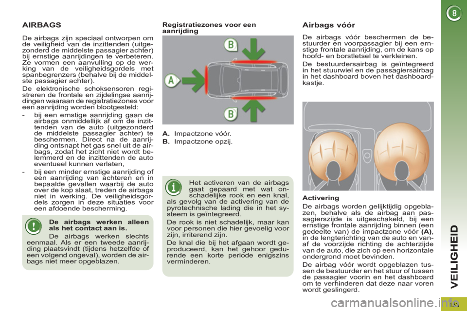 PEUGEOT 3008 2011.5  Instructieboekje (in Dutch) 133
VEI
AIRBAGS
  Het activeren van de airbags 
gaat gepaard met wat on-
schadelijke rook en een knal, 
als gevolg van de activering van de 
pyrotechnische lading die in het sy-
steem is geïntegreerd