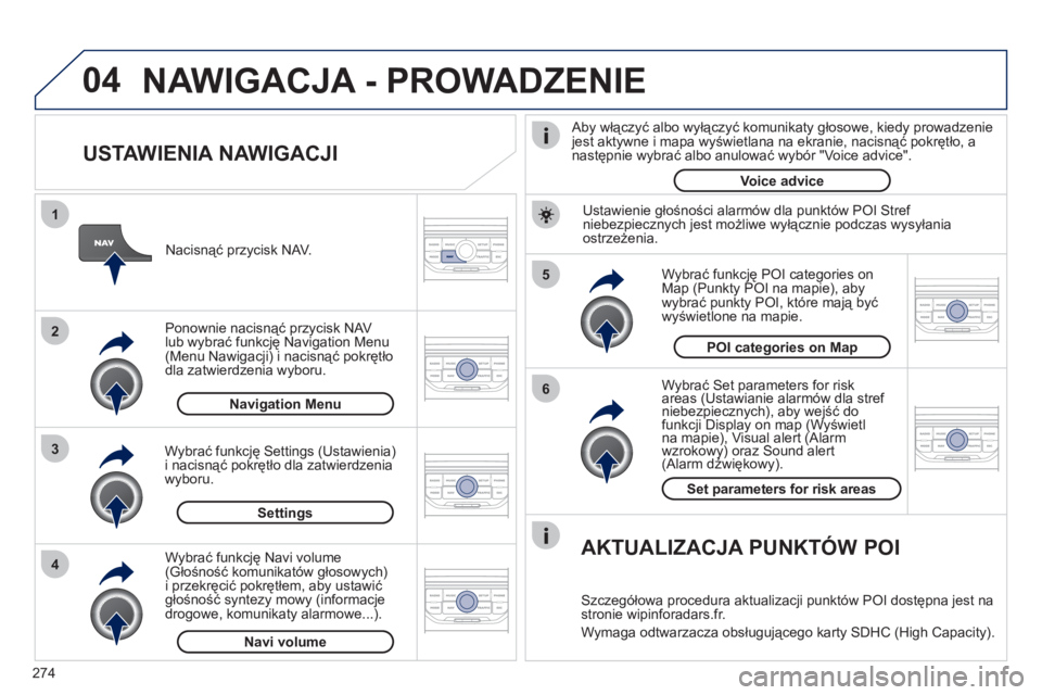 PEUGEOT 3008 2011.5  Instrukcja obsługi (in Polish) 274
04
5
6
3 2 1
4
   
USTAWIENIA NAWIGACJI 
 
 
Wybrać Set parameters for riskareas (Ustawianie alarmów dla stref y
niebezpiecznych), aby wejść do(
funkcji Display on map (Wyświetlna mapie), Vis
