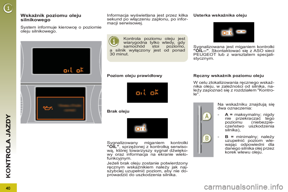 PEUGEOT 3008 2011.5  Instrukcja obsługi (in Polish) K
O
  Kontrola poziomu oleju jest 
wiarygodna tylko wtedy, gdy 
samochód stoi poziomo, 
a silnik wyłączony jest od ponad 
30 minut. 
Wskaźnik poziomu oleju
silnikowego
  System informuje kierowcę