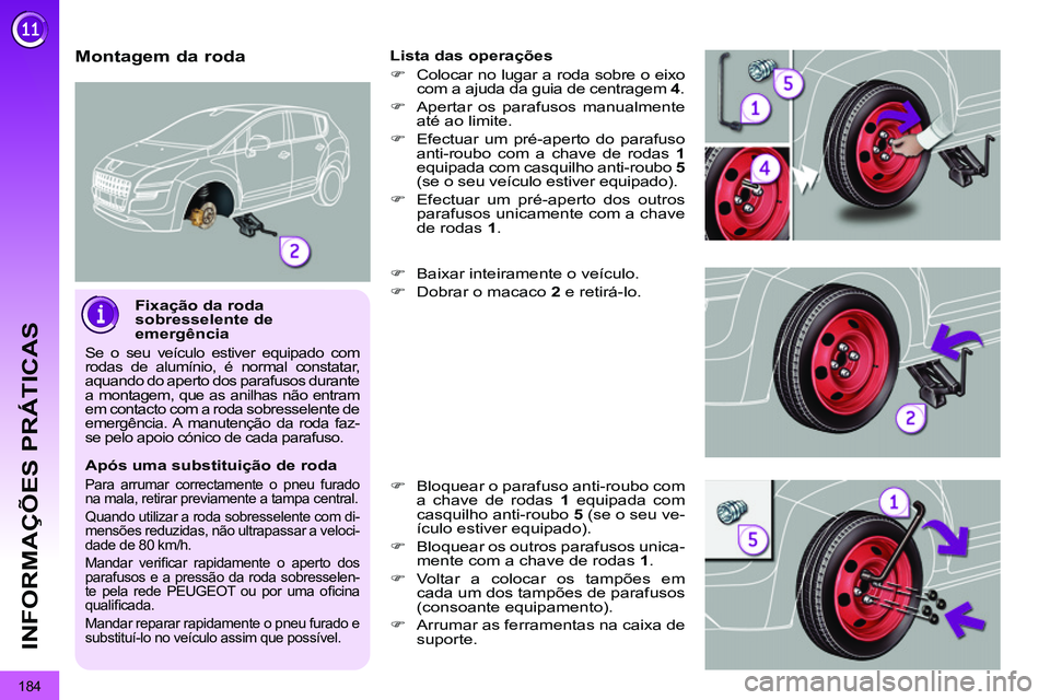 PEUGEOT 3008 2011.5  Manual de utilização (in Portuguese) 184
INFORMAÇÕES PRÁTICAS
   
Fixação da roda 
sobresselente de 
emergência 
  Se o seu veículo estiver equipado com 
rodas de alumínio, é normal constatar, 
aquando do aperto dos parafusos du