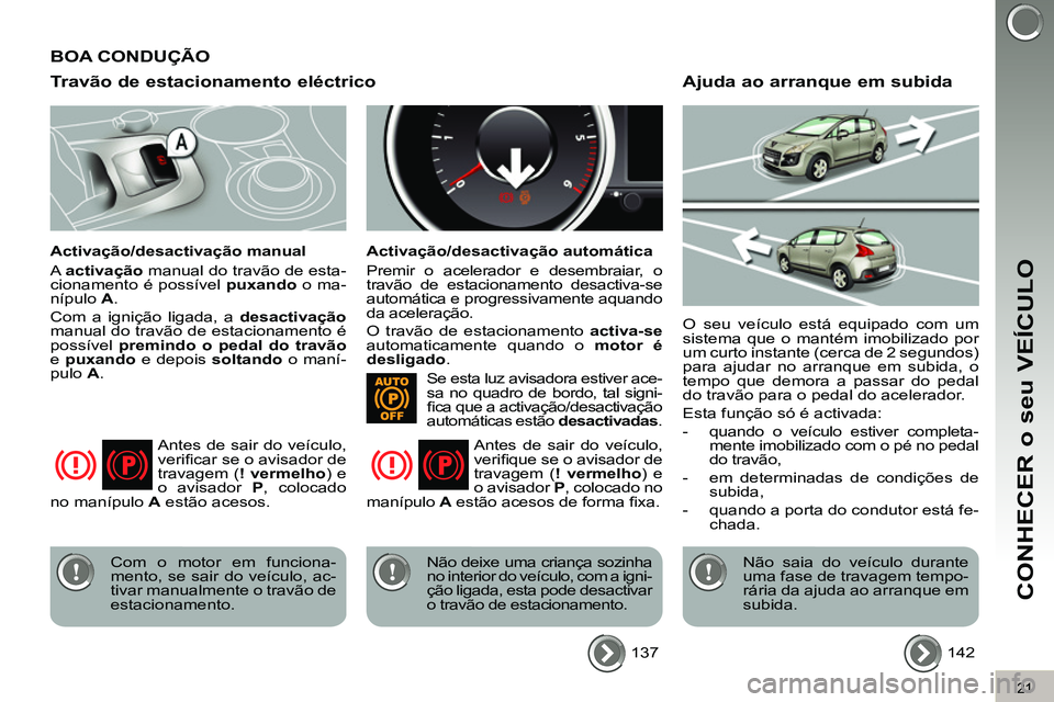 PEUGEOT 3008 2011.5  Manual de utilização (in Portuguese) 21
CONHECER o seu VEÍCULO
   
Travão de estacionamento eléctrico 
 
 
Activação/desactivação manual 
  A  activação 
 manual do travão de esta-
cionamento é possível  puxando 
 o ma-
nípu