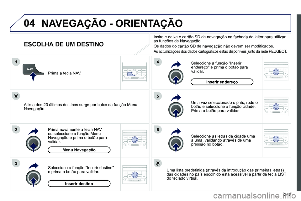 PEUGEOT 3008 2011.5  Manual de utilização (in Portuguese) 267
04
1
2
3
5
6
4
  NAVEGAÇÃO - ORIENTAÇÃO 
 
 
 
 
 
 
 
 
 
 
 
 
 
 
 
ESCOLHA DE UM DESTINO 
 
 
Prima novamente a tecla NAV 
ou seleccione a função  Menu 
Navegação  e prima o botão par