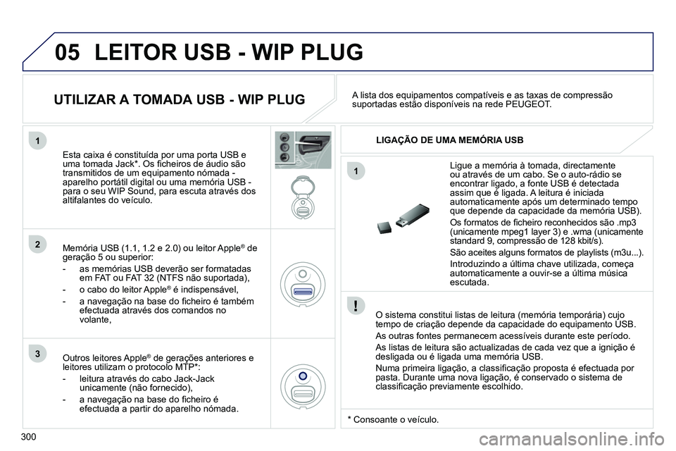 PEUGEOT 3008 2011.5 Manual de utilização (in Portuguese) 300
05
1
1
2
3
LEITOR USB - WIP PLUG
O sistema constitui listas de leitura (memória temporária) cujo
tempo de criação depende da capacidade do equipamento USB.
As outras fontes permanec PEUGEOT 3008 2011.5 Manual de utilização (in Portuguese) 300
05
1
1
2
3
LEITOR USB - WIP PLUG
O sistema constitui listas de leitura (memória temporária) cujo
tempo de criação depende da capacidade do equipamento USB.
As outras fontes permanec