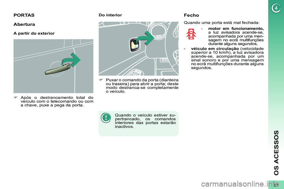 PEUGEOT 3008 2011.5  Manual de utilização (in Portuguese) 83
OS ACESSOS
   
 
 
 
 
 
 
 
 
 
 
PORTAS 
 
 
 
�) 
 Após o destrancamento total do
veículo com o telecomando ou com 
a chave, puxe a pega da porta.  
 
    
 
Do interior 
   
 
�)   Puxar o co