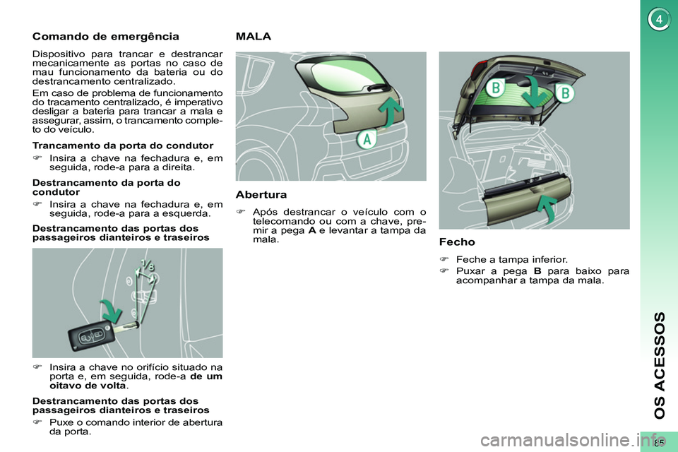 PEUGEOT 3008 2011.5  Manual de utilização (in Portuguese) 85
OS ACESSOS
   
 
 
 
 
 
Comando de emergência 
 
Dispositivo para trancar e destrancar 
mecanicamente as portas no caso de 
mau funcionamento da bateria ou do 
destrancamento centralizado. 
  Em 