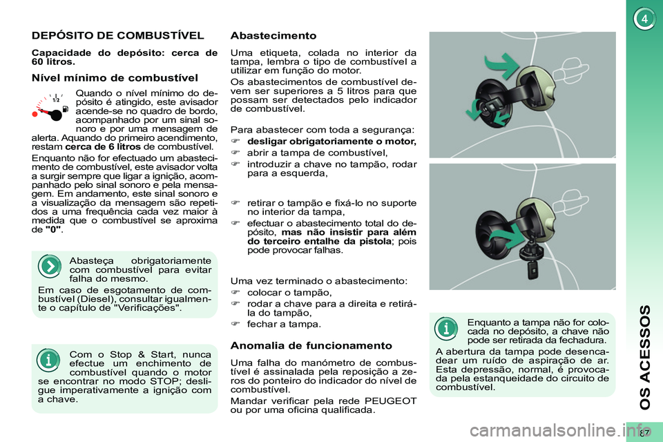 PEUGEOT 3008 2011.5  Manual de utilização (in Portuguese) 87
OS ACESSOS
   
Enquanto a tampa não for colo-
cada no depósito, a chave não 
pode ser retirada da fechadura. 
  A abertura da tampa pode desenca-
dear um ruído de aspiração de ar. 
Esta depre