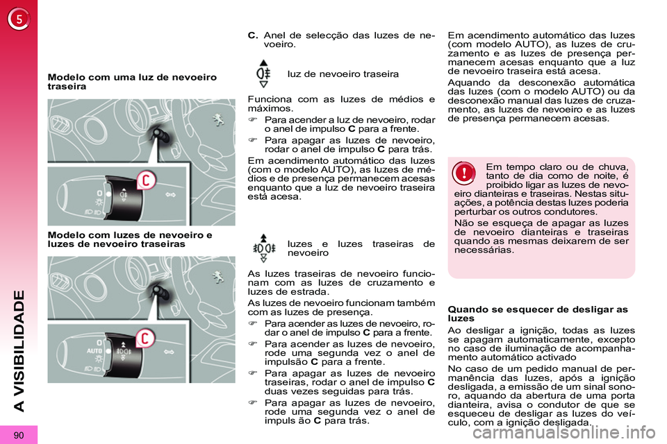 PEUGEOT 3008 2011.5  Manual de utilização (in Portuguese) 90
A VISIBILIDADE
   
 
Modelo com uma luz de nevoeiro 
traseira   luz de nevoeiro traseira 
  Funciona com as luzes de médios e 
máximos. 
   
 
�)   Para acender a luz de nevoeiro, rodar 
o anel d