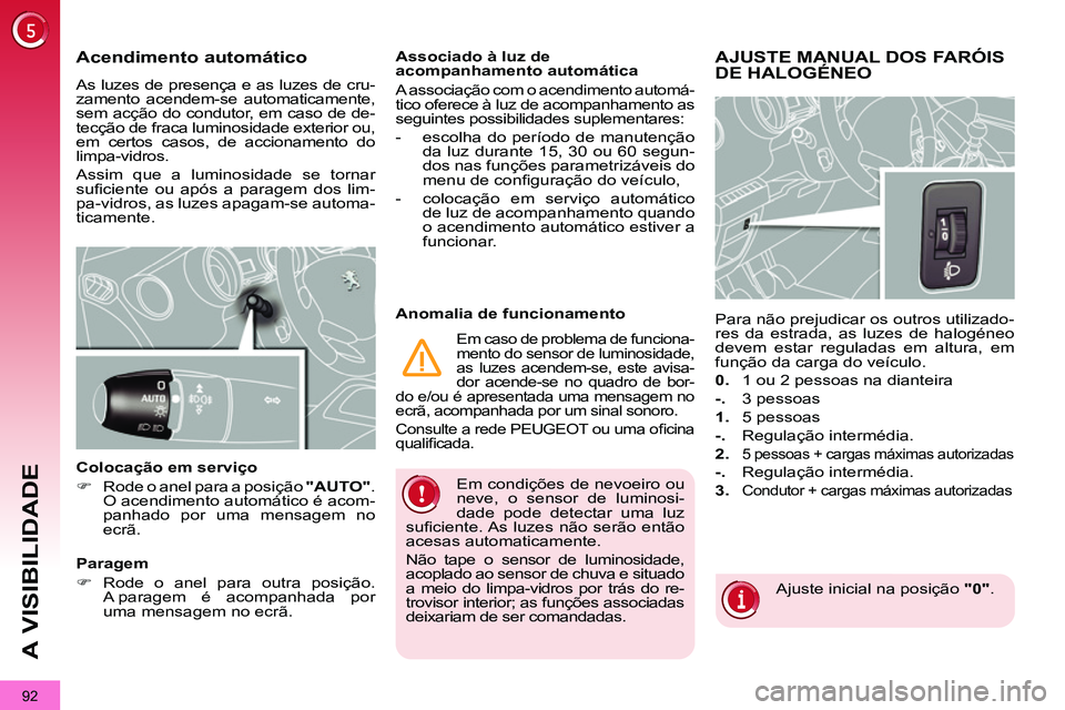 PEUGEOT 3008 2011.5  Manual de utilização (in Portuguese) 92
A VISIBILIDADE
  Em condições de nevoeiro ou 
neve, o sensor de luminosi-
dade pode detectar uma luz 
suﬁ ciente. As luzes não serão então 
acesas automaticamente. 
  Não tape o sensor de l