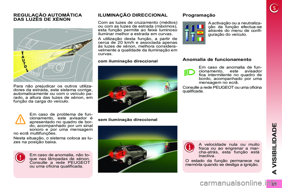 PEUGEOT 3008 2011.5  Manual de utilização (in Portuguese) 93
A VISIBILIDADE
   
 
 
 
 
 
 
 
ILUMINAÇÃO DIRECCIONAL 
 
Com as luzes de cruzamento (médios) 
ou com as luzes de estrada (máximos), 
esta função permite ao feixe luminoso 
iluminar melhor a