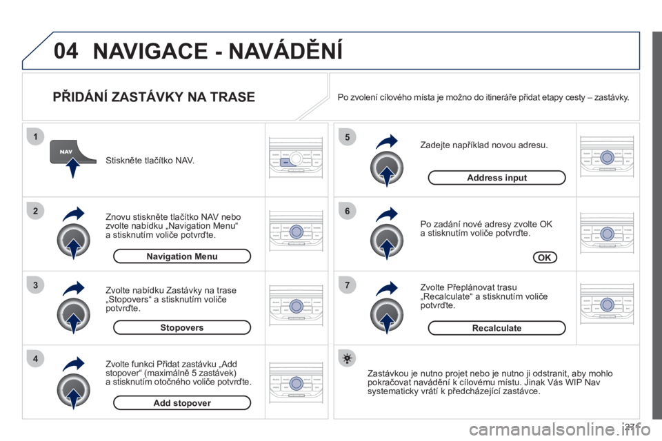 PEUGEOT 3008 2011.5  Návod na použití (in Czech) 271
04
7
6
5
4
3
2
1
   
PŘIDÁNÍ ZASTÁVKY NA TRASE 
 
 
Zadejte například novou adresu.
   
Po zadání nové adres
y zvolte OK 
a stisknutím voliče potvrďte. 
   
Zvolte P
řepl