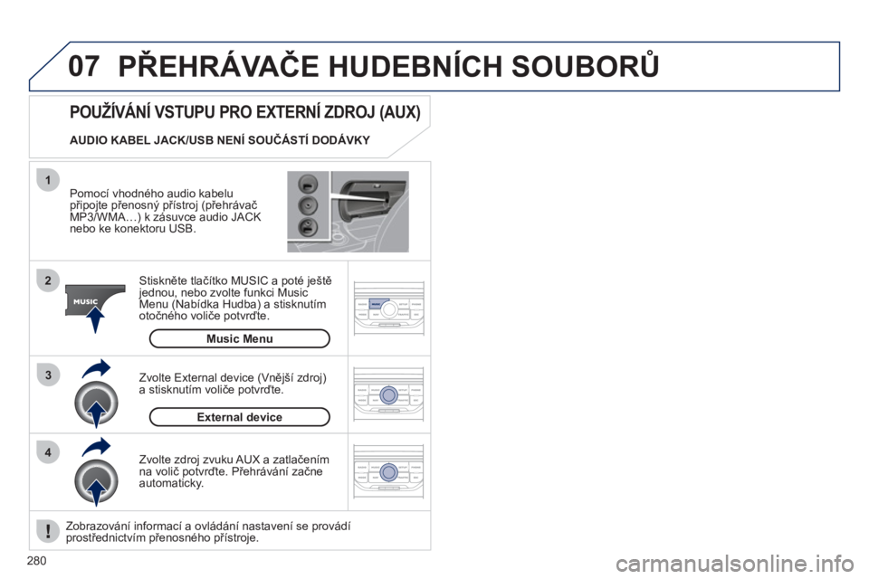 PEUGEOT 3008 2011.5  Návod na použití (in Czech) 280
07
43 1
2
  PŘEHRÁVAČE HUDEBNÍCH SOUBORŮ 
 
 
Pomocí vhodného audio kabelu připojte přenosný přístroj (přehrávačMP3/WMA…) k zásuvce audio JACKnebo ke konektoru USB.  
Stiskněte 