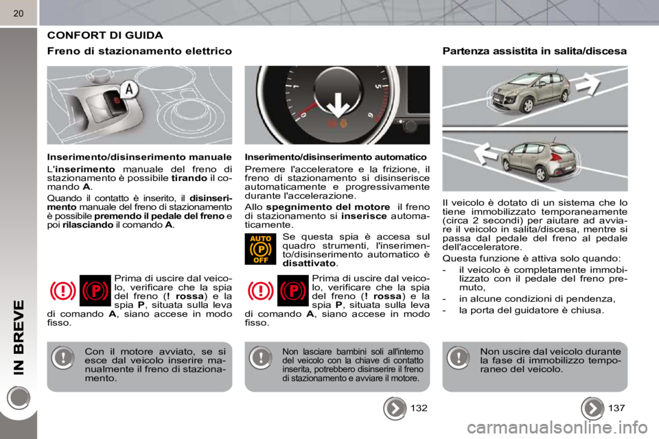 PEUGEOT 3008 2010.5  Manuale duso (in Italian) 20
 CONFORT DI GUIDA 
  Freno di stazionamento elettrico 
  Inserimento/disinserimento manuale  
 L inserimento   manuale  del  freno  di 
stazionamento è possibile   tirando  il co-
mando   A . 
 Q