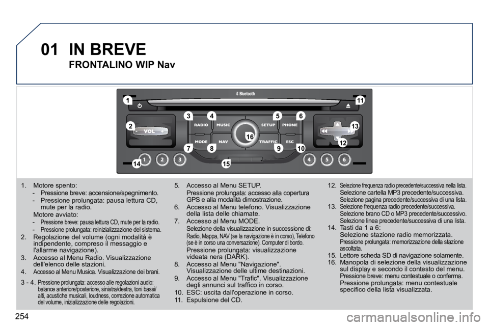 PEUGEOT 3008 2010.5  Manuale duso (in Italian) 254
01
1
55
1010
22
334466
1313
1111
99
14141515
778812121616
   1.   Motore spento:  -   Pressione breve: accensione/spegnimento.  -   Pressione prolungata: pausa lettura CD, mute per la radio.    Mo