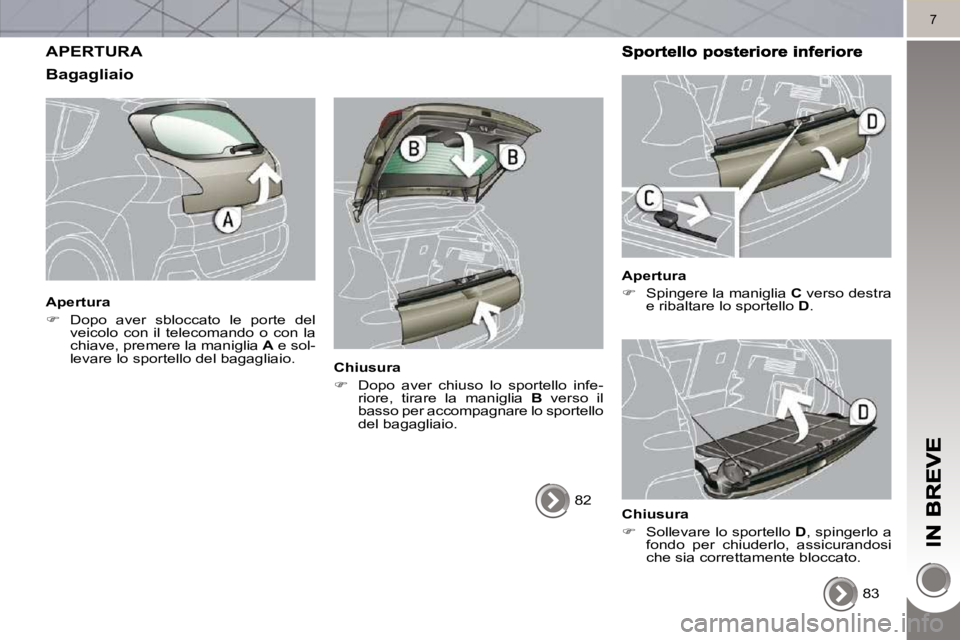 PEUGEOT 3008 2010.5  Manuale duso (in Italian) 7
 APERTURA 
  Bagagliaio 
  Apertura  
   
�    Dopo  aver  sbloccato  le  porte  del 
veicolo  con  il  telecomando  o  con  la  
chiave, premere la maniglia   A  e sol-
levare lo sportello del b