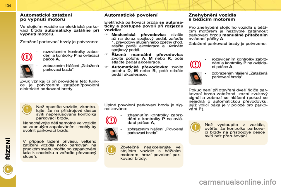 PEUGEOT 3008 2010.5  Návod na použití (in Czech) 134
� � �A�u�t�o�m�a�t�i�c�k�é� �z�a�t�a�ž�e�n�í� � �p�o� �v�y�p�n�u�t�í� �m�o�t�o�r�u� 
� �V�e� �s�t�o�j�í�c�í�m� �v�o�z�i�d�l�e� �s�e� �e�l�e�k�t�r�i�c�k�á� �p�a�r�k�o�- 
vací  brzda   �a�u�