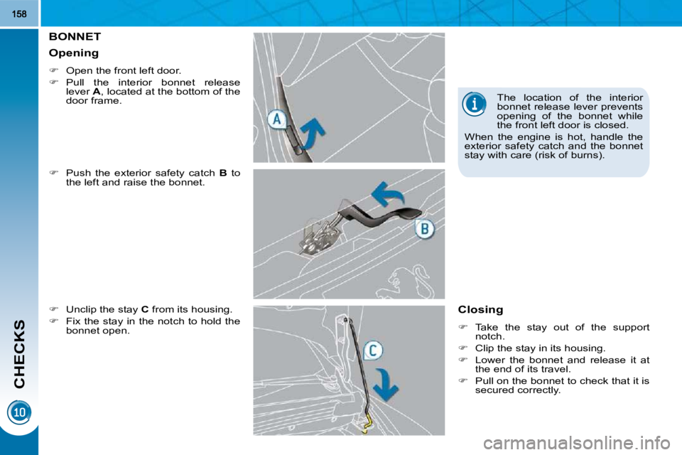 PEUGEOT 3008 2010  Owners Manual CHECKS
BONNET 
  
�    Push  the  exterior  safety  catch    B   to 
the left and raise the bonnet. 
  
�    Unclip the stay   C  from its housing. 
  
�    Fix the stay in the notch to hold 