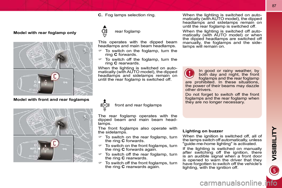 PEUGEOT 3008 2010 Manual Online 87
   Model with rear foglamp only  rear foglamp 
 This  operates  with  the  dipped  beam  
headlamps and main beam headlamps.  
   
�    To  switch  on  the  foglamp,  turn  the 
ring   C  forwar