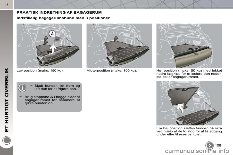 PEUGEOT 3008 2010  Brugsanvisning (in Danish) 18
 PRAKTISK INDRETNING AF BAGAGERUM 
  Indstillelig bagagerumsbund med 3 positioner 
 Lav position (maks. 150 kg).  108  
   
�   Skub  bunden  lidt  frem  og 
løft den for at frigøre den. 
  
�