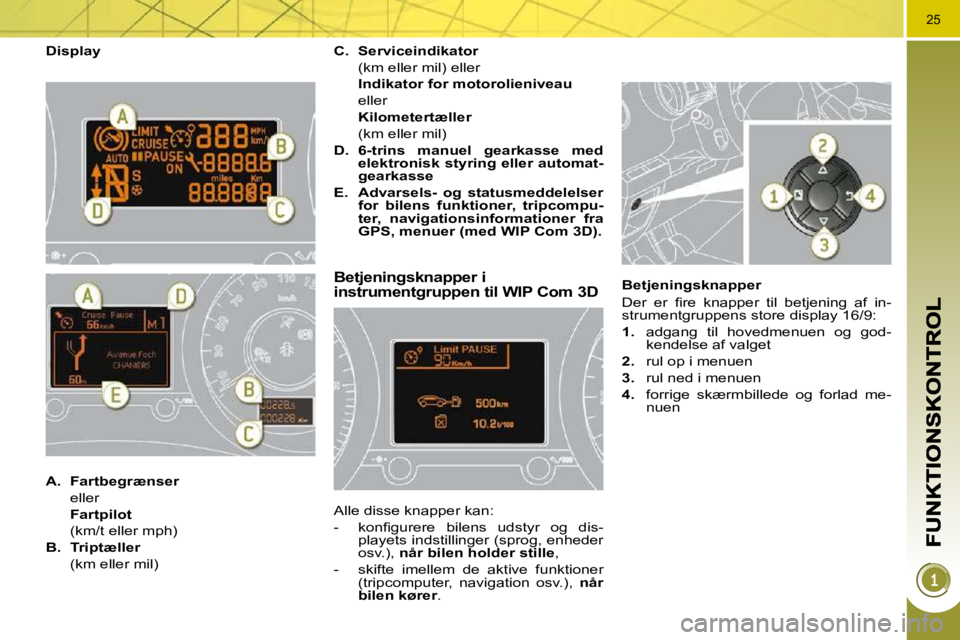 PEUGEOT 3008 2010  Brugsanvisning (in Danish) 25
  Display 
Betjeningsknapper i instrumentgruppen til WIP Com 3D 
 Alle disse knapper kan:  
� � � �-� �  �k�o�n�ﬁ� �g�u�r�e�r�e�  �b�i�l�e�n�s�  �u�d�s�t�y�r�  �o�g�  �d�i�s�-playets indstillinge