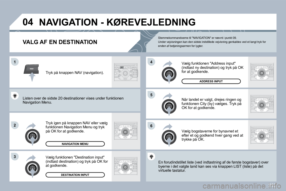 PEUGEOT 3008 2010  Brugsanvisning (in Danish) 213
NAV
�0�4
�1
�2
3
�6
�5
�4
 NAVIGATION - KØREVEJLEDNING 
VALG AF EN DESTINATION 
  Tryk igen på knappen NAV eller vælg funktionen Navigation Menu og tryk på OK for at godkende. 
  Vælg funktio