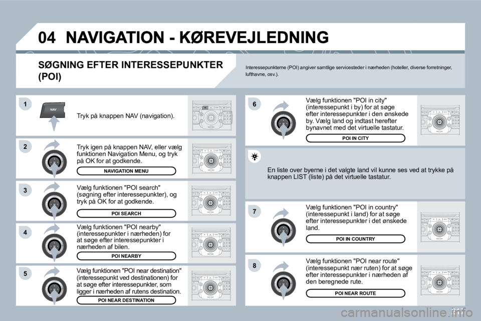 PEUGEOT 3008 2010  Brugsanvisning (in Danish) 217
NAV
�0�4
�1
�2
3
�4
�7
�8�5
�6
  SØGNING EFTER INTERESSEPUNKTER 
(POI) 
  Tryk på knappen NAV (navigation).  
  Tryk igen på knappen NAV, eller vælg funktionen Navigation Menu, og tryk på OK 