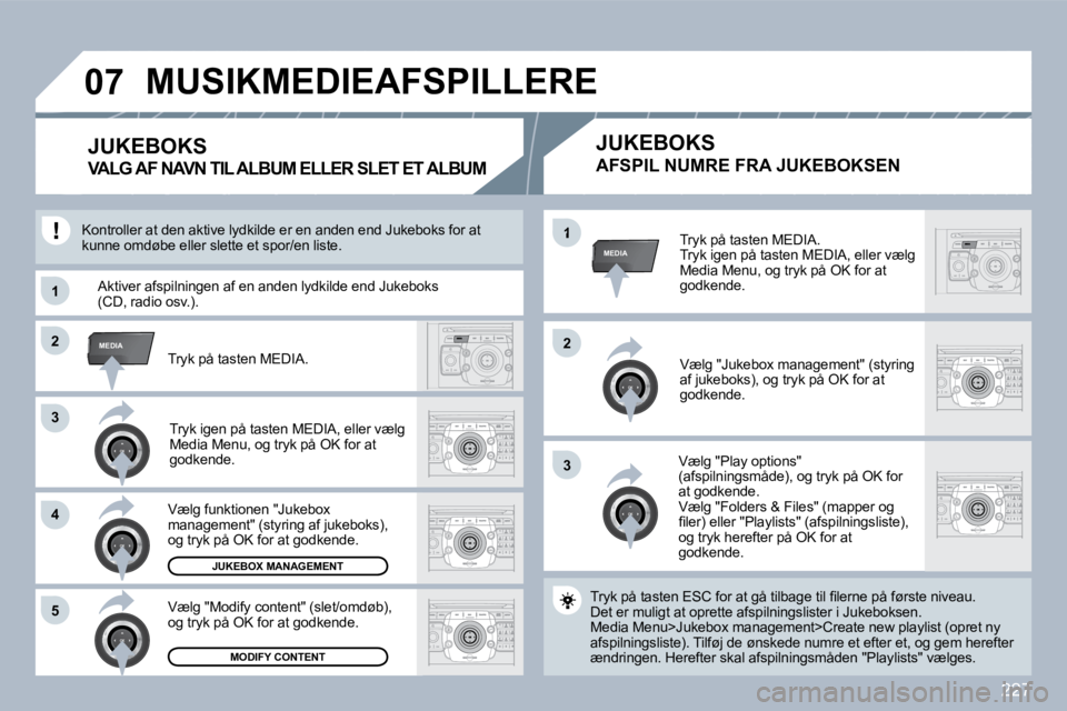PEUGEOT 3008 2010  Brugsanvisning (in Danish) 227
33
�2�2MEDIA
33
�4�4
�5�5
�2�2
MEDIA�1
�1�1
�0�7
  Tryk på tasten MEDIA.  Tryk igen på tasten MEDIA, eller vælg Media Menu, og tryk på OK for at godkende.  
  Vælg "Jukebox management" (styri