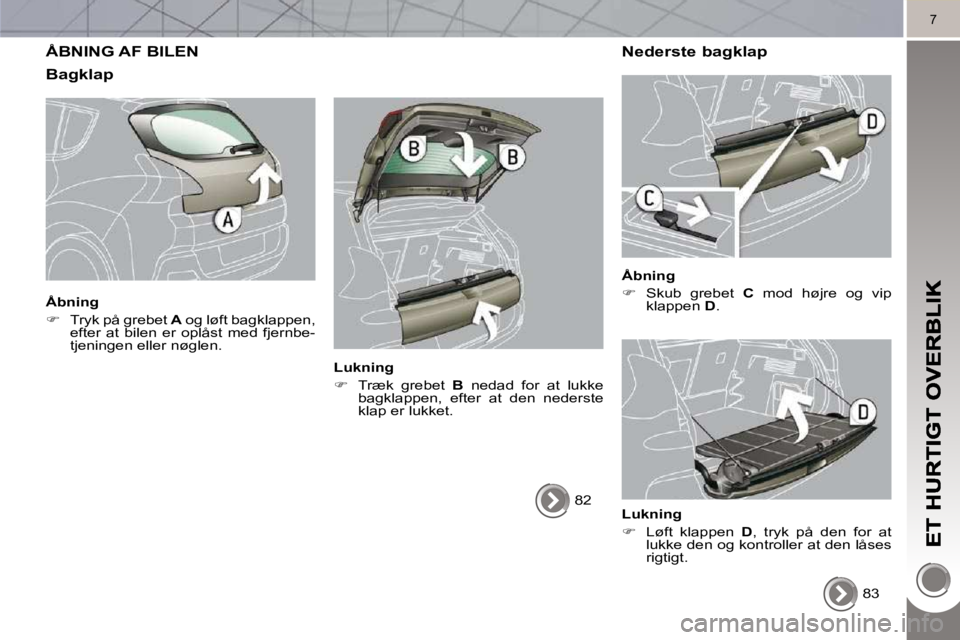 PEUGEOT 3008 2010  Brugsanvisning (in Danish) 7
 ÅBNING AF BILEN 
  Bagklap 
  Åbning  
   
�    Tryk på grebet   A  og løft bagklappen, 
efter  at  bilen  er  oplåst  med  fjernbe- 
tjeningen eller nøglen.   
  Lukning  
   
�    Tr�