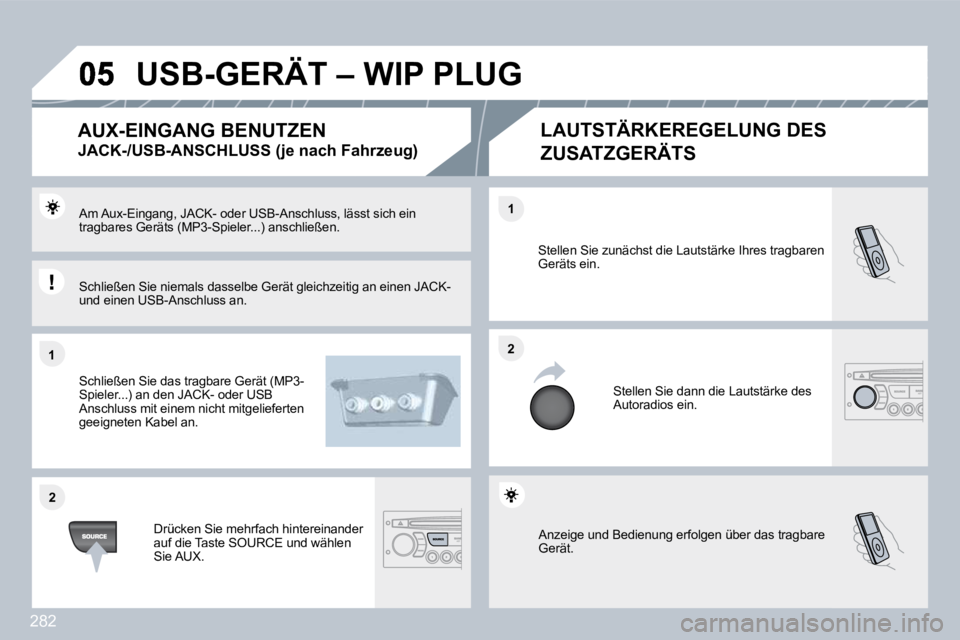 PEUGEOT 3008 2010  Betriebsanleitungen (in German) 282
�1�1
�2�2
�2�2
�1�1
 Anzeige und Bedienung erfolgen über das tragbare Gerät. 
 Stellen Sie zunächst die Lautstärke Ihres tragbaren Geräts ein. 
 Stellen Sie dann die Lautstärke des Autoradio