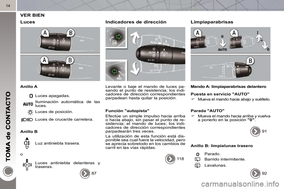 PEUGEOT 3008 2010  Manual del propietario (in Spanish) 14
 VER BIEN 
  Luces 
  Anillo A  Luces apagadas. 
  Anillo B   Luces de posición.  
 Luces de cruce/de carretera.   
 Luz antiniebla trasera. 
 o   Luces  antiniebla  delanteras  y  
traseras. 
 Il