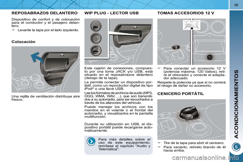 PEUGEOT 3008 2010  Manual del propietario (in Spanish) ACONDICIONAMIENTOS
99
TOMAS ACCESORIOS 12 V 
   
�    Para  conectar  un  accesorio  12  V 
(potencia máxima: 120 Vatios), reti- 
re el obturador y conecte el adapta-
dor adecuado.  
 Respete la p