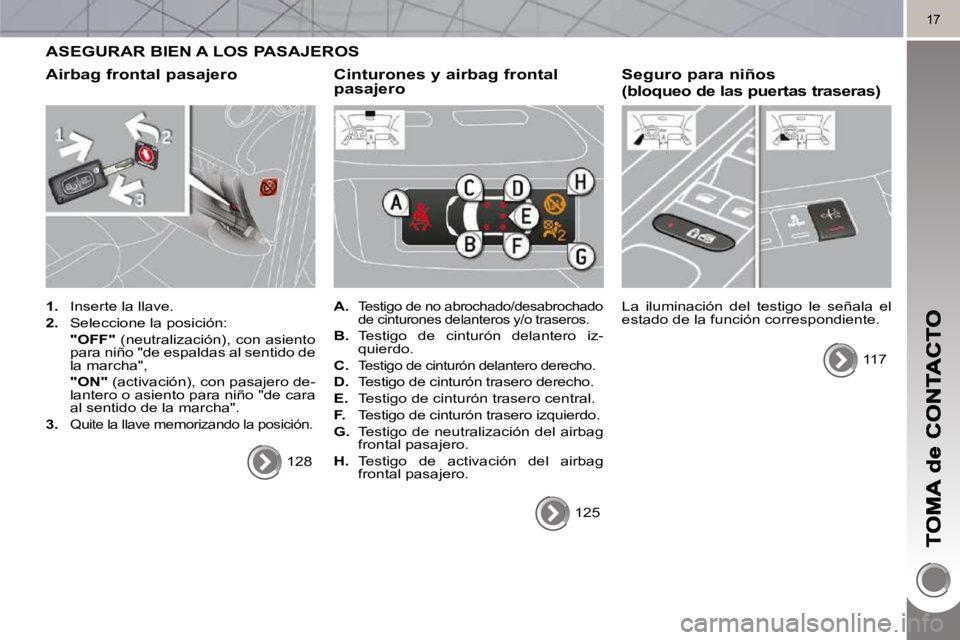 PEUGEOT 3008 2010  Manual del propietario (in Spanish) 17
 ASEGURAR BIEN A LOS PASAJEROS 
  Airbag frontal pasajero 
   
1.    Inserte la llave. 
  
2.    Seleccione la posición:  
    "OFF"   (neutralización), con asiento 
para niño "de espaldas al se
