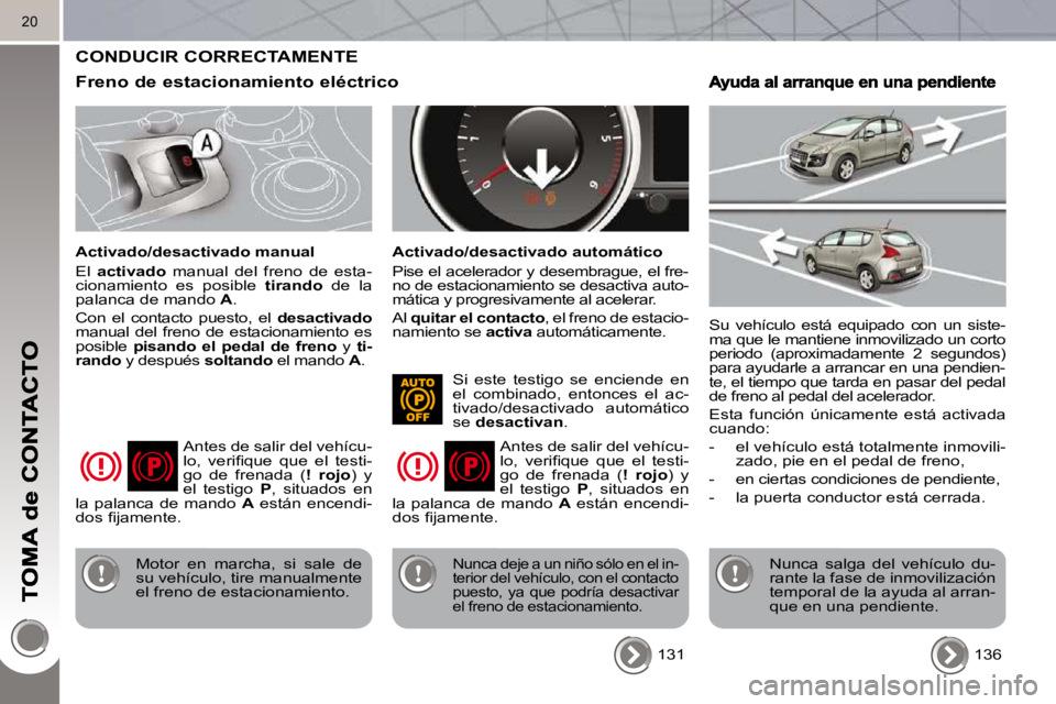 PEUGEOT 3008 2010  Manual del propietario (in Spanish) 20
 CONDUCIR CORRECTAMENTE 
  Freno de estacionamiento eléctrico 
  Activado/desactivado manual  
 El   activado    manual  del  freno  de  esta-
cionamiento  es  posible    tirando   de  la 
palanca