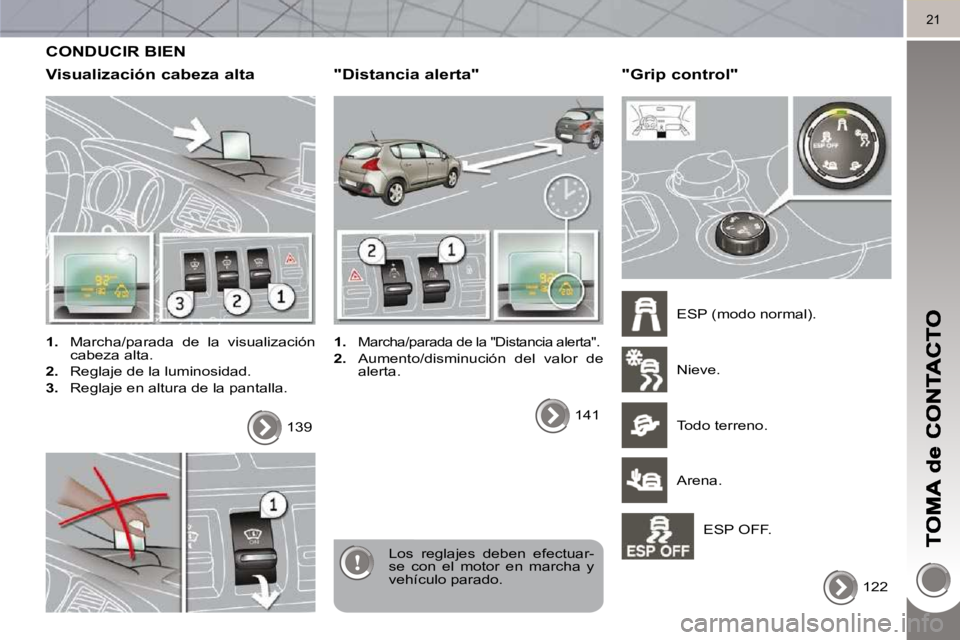 PEUGEOT 3008 2010  Manual del propietario (in Spanish) 21
 CONDUCIR BIEN 
  Visualización cabeza alta 
   
1.    Marcha/parada  de  la  visualización 
cabeza alta. 
  
2.    Reglaje de la luminosidad. 
  
3.    Reglaje en altura de la pantalla.  
 Los  